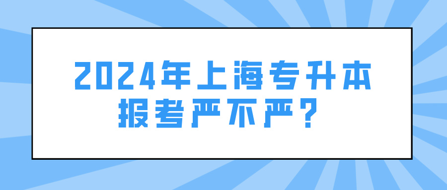 2024年上海专升本报考严不严？
