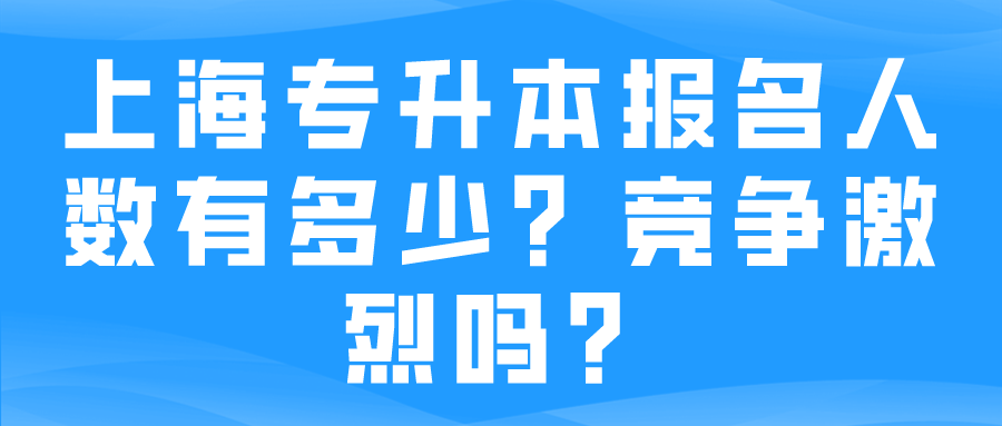 上海专升本报名人数有多少？竞争激烈吗？