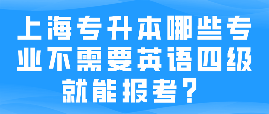 上海专升本哪些专业不需要英语四级就能报考？