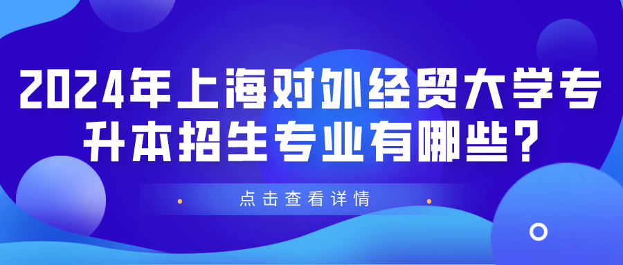 2024年上海对外经贸大学专升本招生专业有哪些?