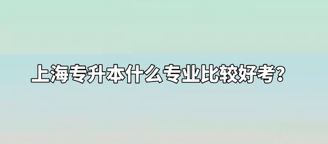 上海专升本什么专业比较好考？