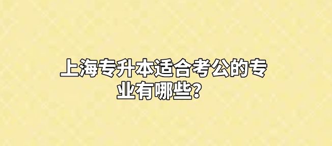 上海专升本适合考公的专业有哪些？