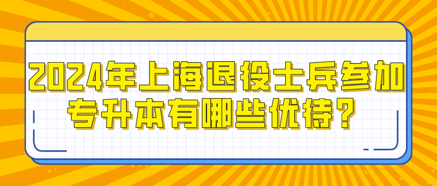 2024年上海退役士兵参加专升本有哪些优待？