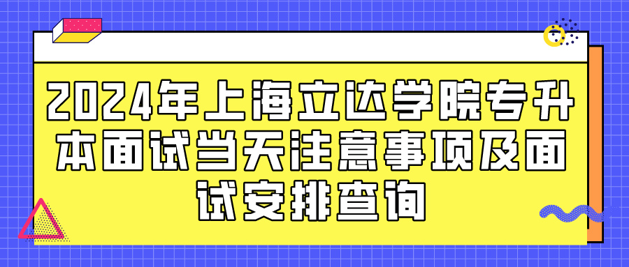 2024年上海立达学院专升本面试当天注意事项及面试安排查询