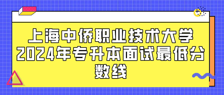 上海中侨职业技术大学2024年专升本面试最低分数线