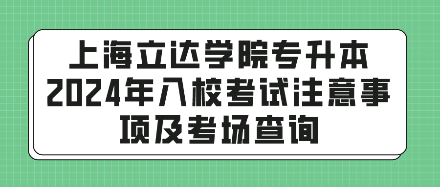 上海立达学院专升本2024年入校考试注意事项及考场查询