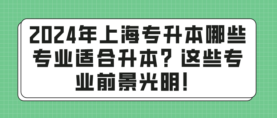 2024年上海专升本哪些专业适合升本？这些专业前景光明！