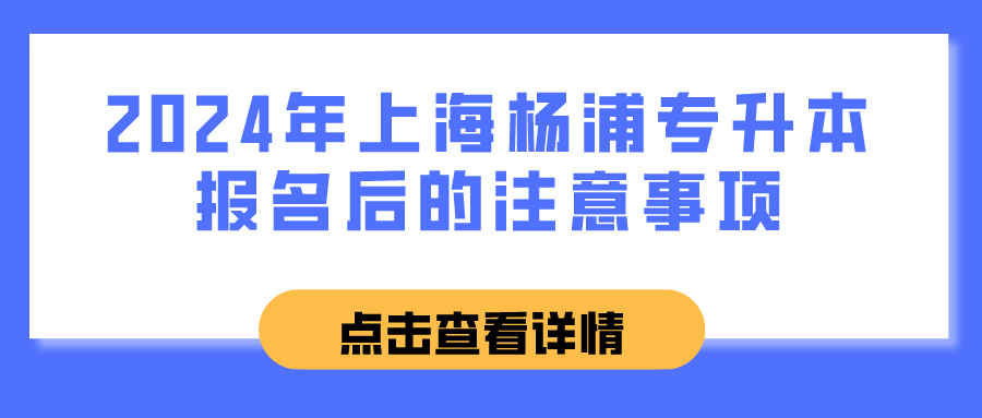 2024年上海杨浦专升本报名后的注意事项