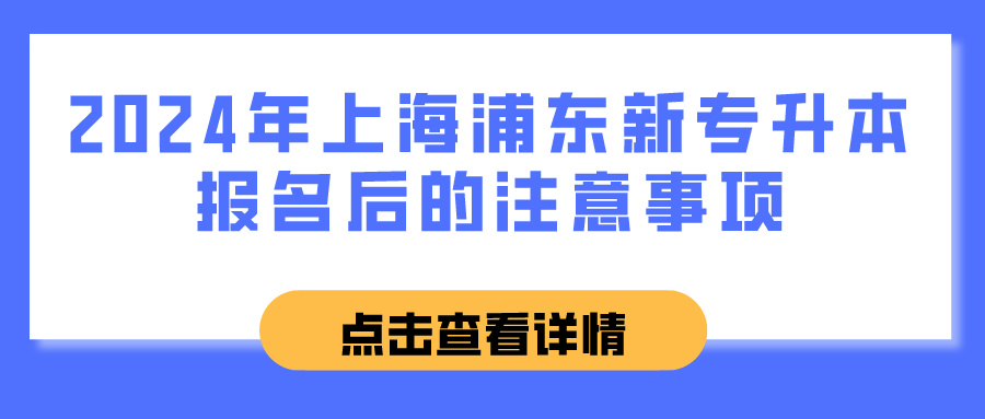 2024年上海浦东新专升本报名后的注意事项