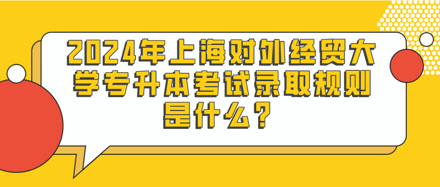 2024年上海对外经贸大学专升本考试录取规则是什么？