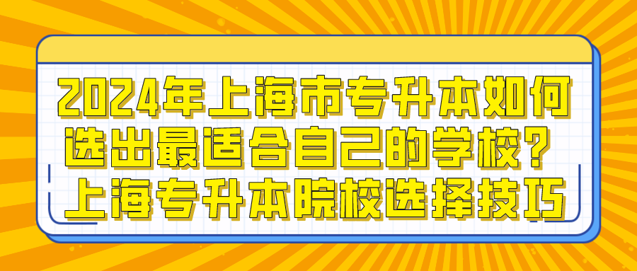 2024年上海市专升本如何选出最适合自己的学校？上海专升本院校选择技巧