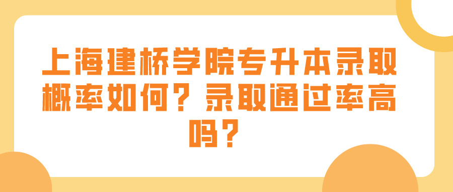 上海建桥学院专升本录取概率如何？录取通过率高吗？