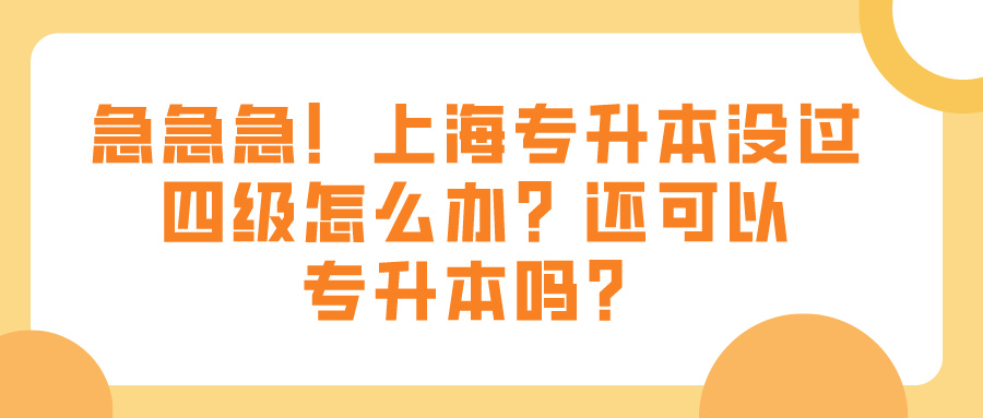 急急急！上海专升本没过四级怎么办？还可以专升本吗？