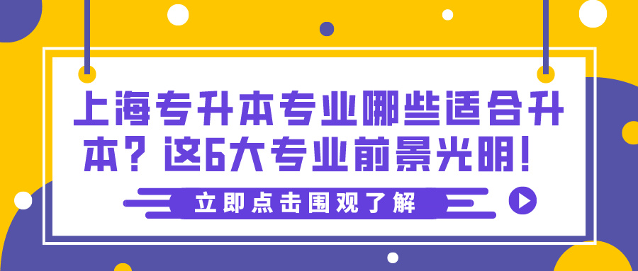 上海专升本专业哪些适合升本？这6大专业前景光明！