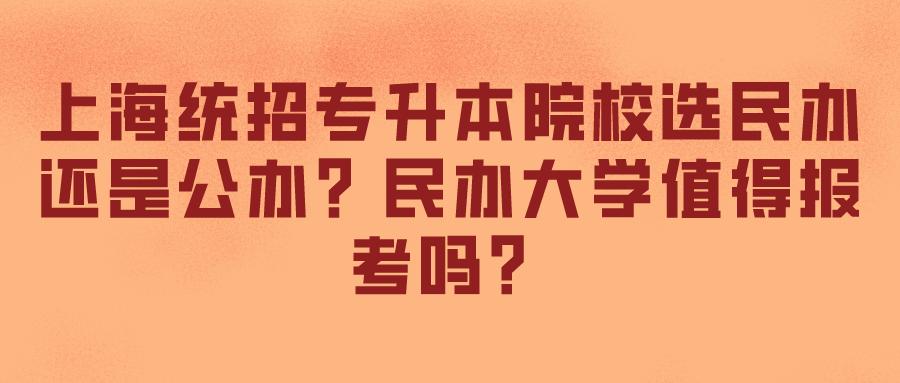 上海统招专升本院校选民办还是公办？民办大学值得报考吗？