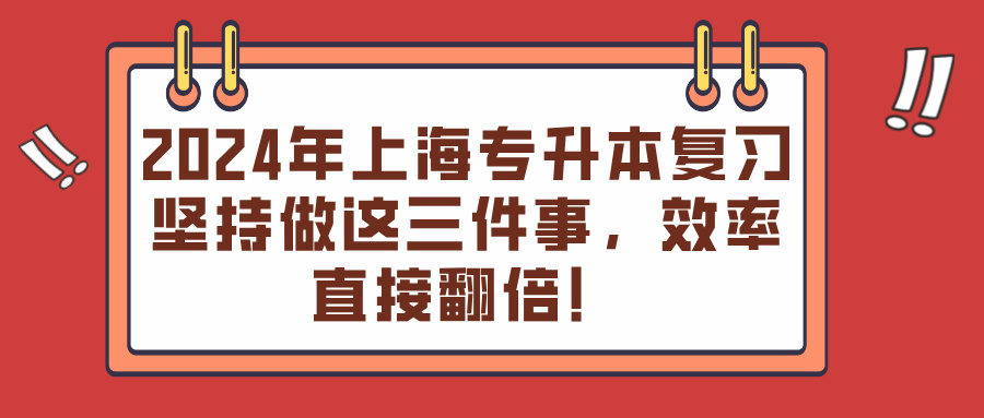 2024年上海专升本复习坚持做这三件事，效率直接翻倍！