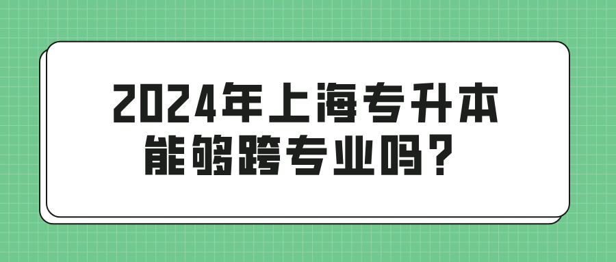 2024年上海专升本能够跨专业吗？