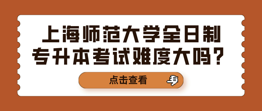 上海师范大学全日制专升本考试难度大吗？