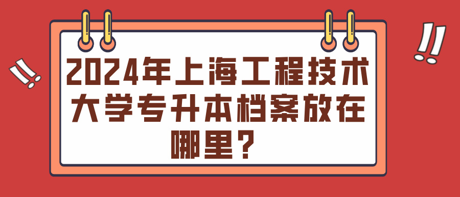 2024年上海工程技术大学专升本档案放在哪里？