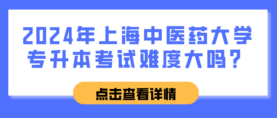 2024年上海中医药大学专升本考试难度大吗？