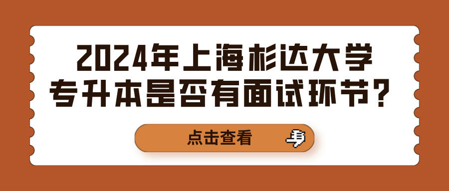 2024年上海杉达大学专升本是否有面试环节？