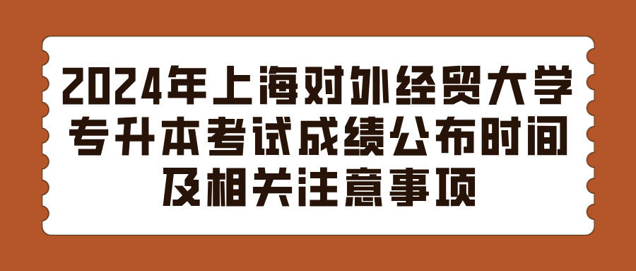 2024年上海对外经贸大学专升本考试成绩公布时间及相关注意事项