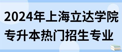 2024年上海立达学院专升本热门招生专业
