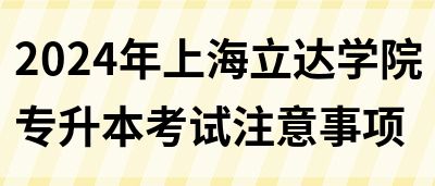 2024年上海立达学院专升本考试注意事项