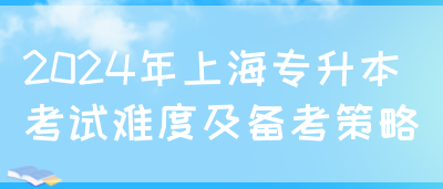 2024年上海专升本考试难度及备考策略