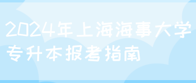 2024年上海海事大学专升本报考指南