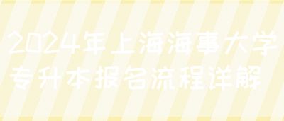 2024年上海海事大学专升本报名流程详解