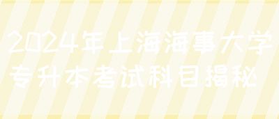 2024年上海海事大学专升本考试科目揭秘