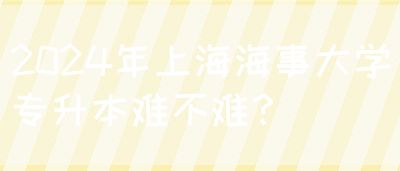 2024年上海海事大学专升本难不难？