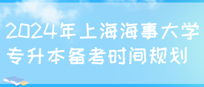 2024年上海海事大学专升本备考时间规划