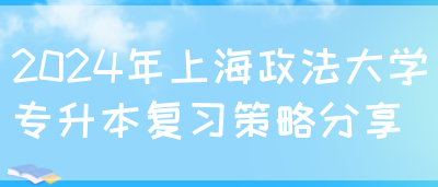 2024年上海政法大学专升本复习策略分享