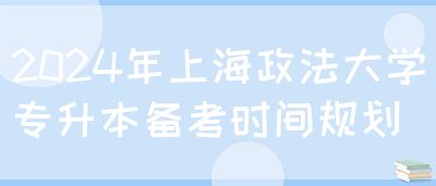 2024年上海政法大学专升本备考时间规划