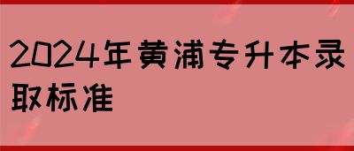 2024年黄浦专升本录取标准