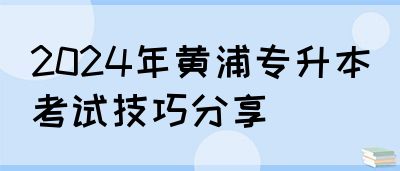 2024年黄浦专升本考试技巧分享
