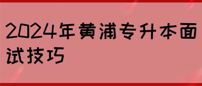 2024年黄浦专升本面试技巧
