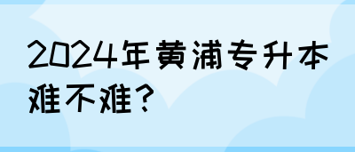 2024年黄浦专升本难不难？