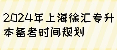 2024年上海徐汇专升本备考时间规划