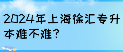 2024年上海徐汇专升本难不难？