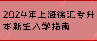 2024年上海徐汇专升本新生入学指南