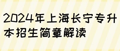 2024年上海长宁专升本招生简章解读