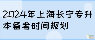 2024年上海长宁专升本备考时间规划