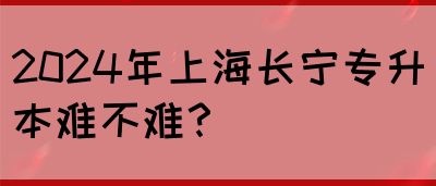 2024年上海长宁专升本难不难？