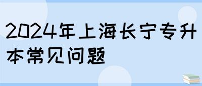 2024年上海长宁专升本常见问题