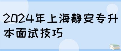 2024年上海静安专升本面试技巧