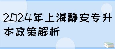 2024年上海静安专升本政策解析