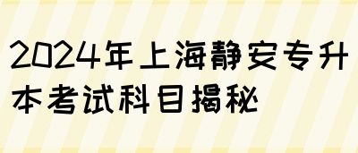 2024年上海静安专升本考试科目揭秘